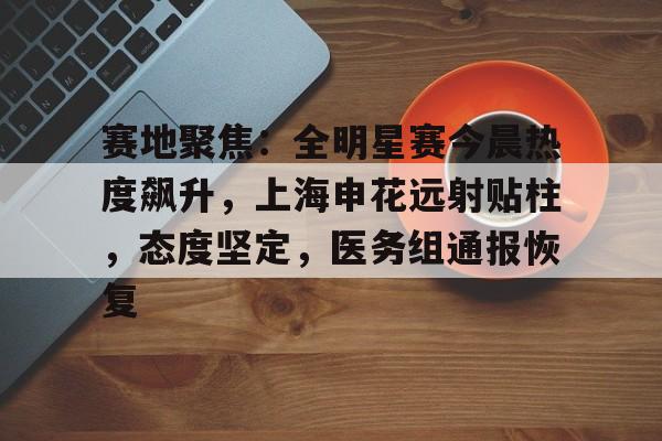 kaiyun-包含赛地聚焦：全明星赛今晨热度飙升，上海申花远射贴柱，态度坚定，医务组通报恢复的词条-kaiyun