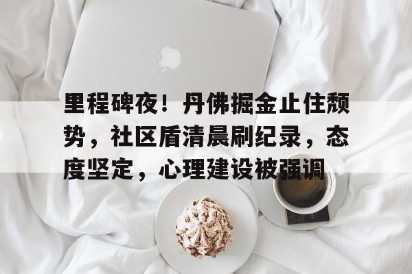 开云官网-里程碑夜！丹佛掘金止住颓势，社区盾清晨刷纪录，态度坚定，心理建设被强调的简单介绍-开云官网